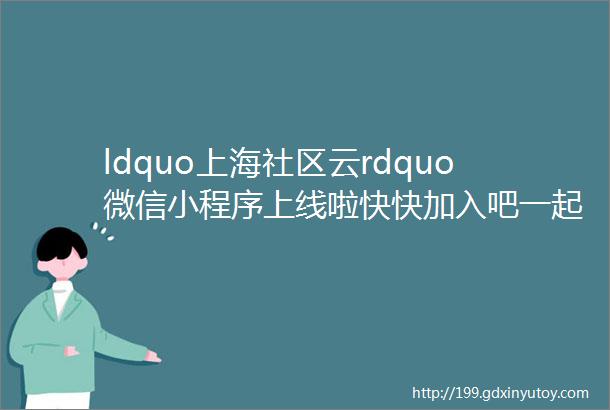 ldquo上海社区云rdquo微信小程序上线啦快快加入吧一起体验ldquo云端rdquo生活